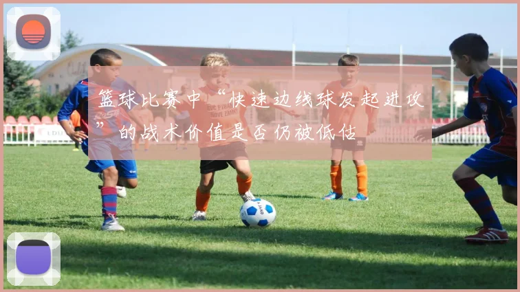 篮球比赛中“快速边线球发起进攻”的战术价值是否仍被低估