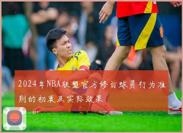 2024年NBA联盟官方修订球员行为准则的初衷及实际效果