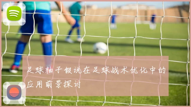 足球轴子假说在足球战术优化中的应用前景探讨