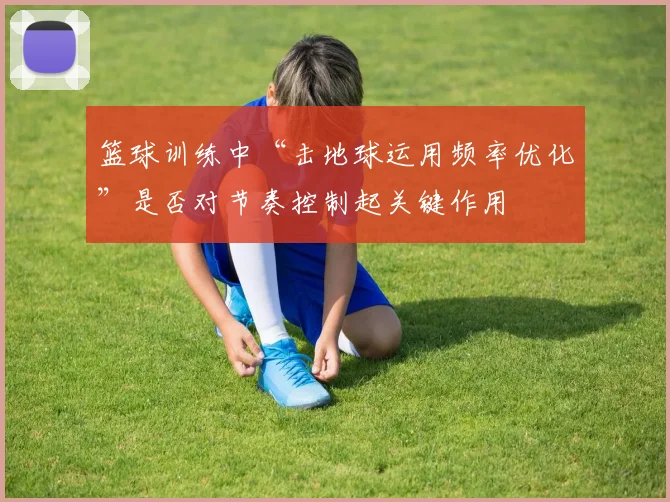 篮球训练中“击地球运用频率优化”是否对节奏控制起关键作用