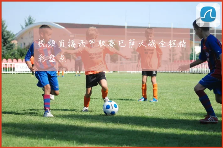 视频直播西甲联赛巴萨大战全程精彩盘点