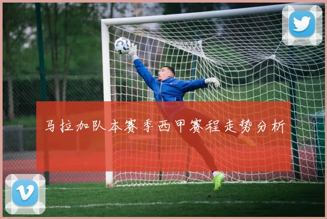 马拉加队本赛季西甲赛程走势分析