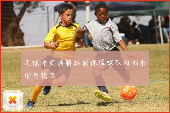 足球冲突调解机制保障球队内部和谐与稳定