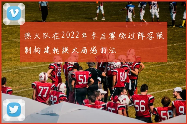 热火队在2022年季后赛绕过阵容限制构建轮换大局感打法