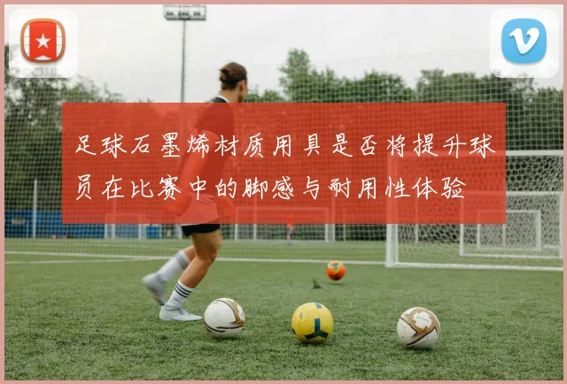 足球石墨烯材质用具是否将提升球员在比赛中的脚感与耐用性体验