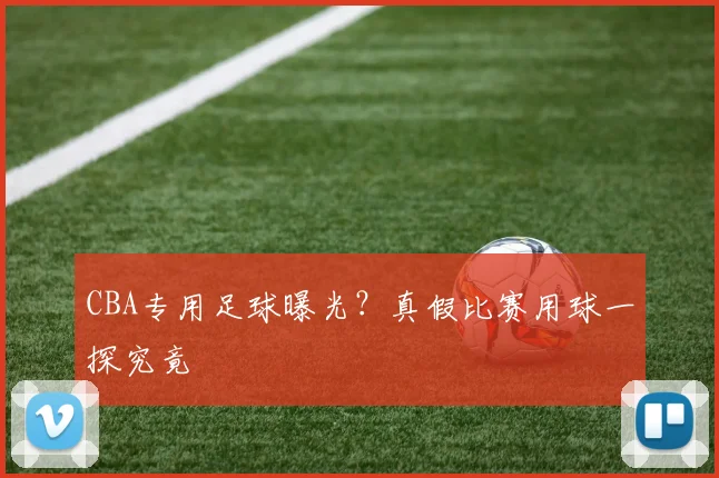 CBA专用足球曝光?真假比赛用球一探究竟