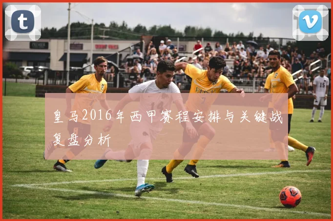 皇马2016年西甲赛程安排与关键战复盘分析