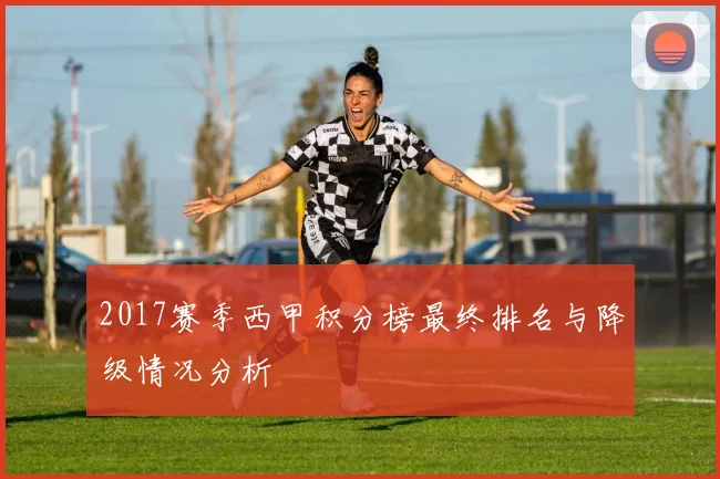 2017赛季西甲积分榜最终排名与降级情况分析